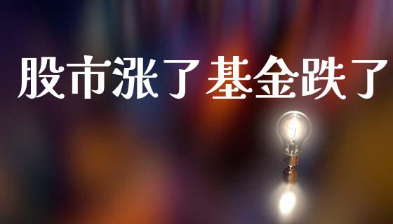 股市涨了基金跌了_https://www.fsyjjx.cn_理财资讯_第1张