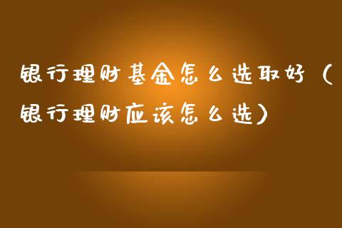 银行理财基金怎么选取好（银行理财应该怎么选）_https://www.fsyjjx.cn_问财精选_第1张