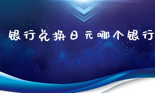 银行兑换日元哪个银行_https://www.fsyjjx.cn_股指期货_第1张