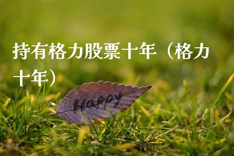 持有格力股票十年（格力 十年）_https://www.fsyjjx.cn_股指期货_第1张