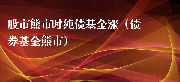 股市熊市时纯债基金涨（债券基金熊市）_https://www.fsyjjx.cn_问财精选_第1张