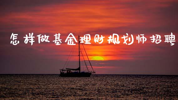 怎样做基金理财规划师招聘_https://www.fsyjjx.cn_问财精选_第1张