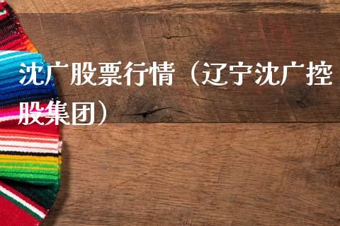 沈广股票行情（辽宁沈广控股集团）_https://www.fsyjjx.cn_股市分析_第1张