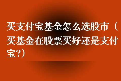 买支付宝基金怎么选股市（买基金在股票买好还是支付宝?）_https://www.fsyjjx.cn_问财精选_第1张