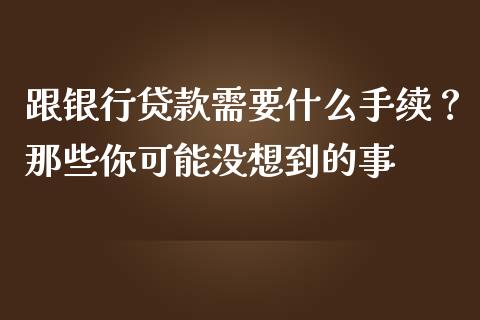 跟银行贷款需要什么手续？那些你可能没想到的事_https://www.fsyjjx.cn_期货在线_第1张