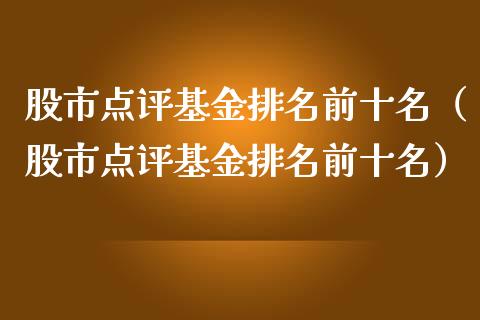 股市点评基金排名前十名（股市点评基金排名前十名）_https://www.fsyjjx.cn_理财资讯_第1张