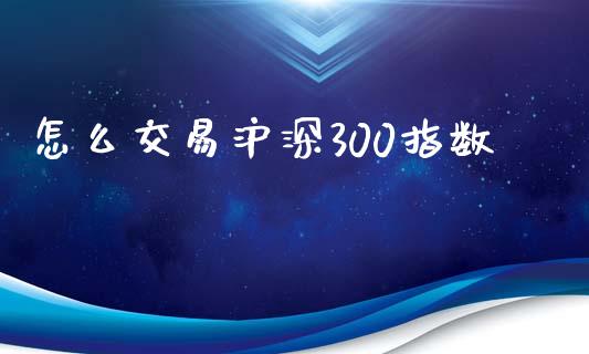 怎么交易沪深300指数_https://www.fsyjjx.cn_期货研报_第1张