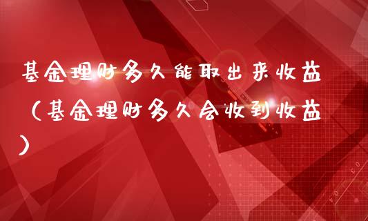 基金理财多久能取出来收益（基金理财多久会收到收益）_https://www.fsyjjx.cn_问财精选_第1张