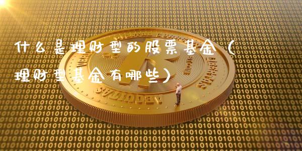 什么是理财型的股票基金（理财型基金有哪些）_https://www.fsyjjx.cn_问财精选_第1张