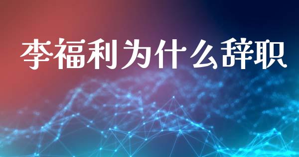 李福利为什么辞职_https://www.fsyjjx.cn_期货研报_第1张