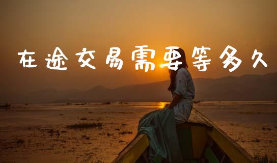 在途交易需要等多久_https://www.fsyjjx.cn_期货研报_第1张