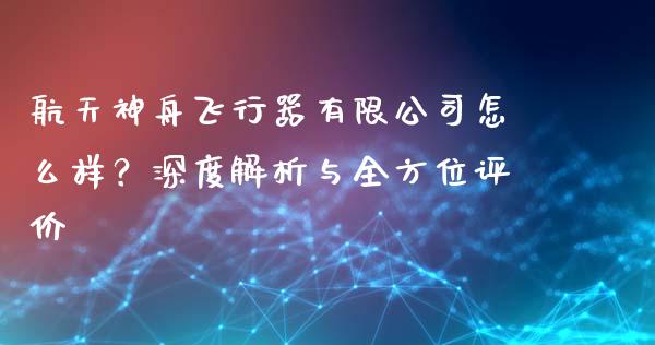 航天神舟飞行器有限公司怎么样？深度解析与全方位评价_https://www.fsyjjx.cn_理财资讯_第1张