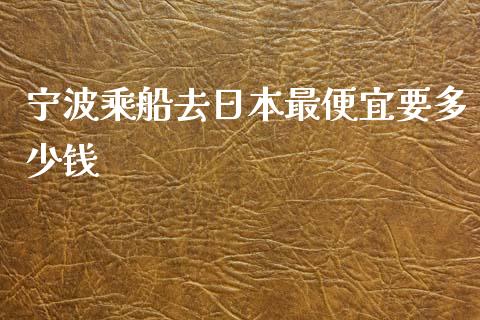 宁波乘船去日本最便宜要多少钱_https://www.fsyjjx.cn_期货研报_第1张