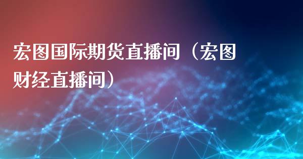 宏图国际期货直播间（宏图财经直播间）_https://www.fsyjjx.cn_期货在线_第1张