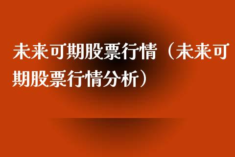 未来可期股票行情（未来可期股票行情分析）_https://www.fsyjjx.cn_股市分析_第1张