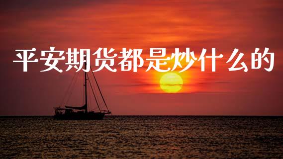 平安期货都是炒什么的_https://www.fsyjjx.cn_期货在线_第1张