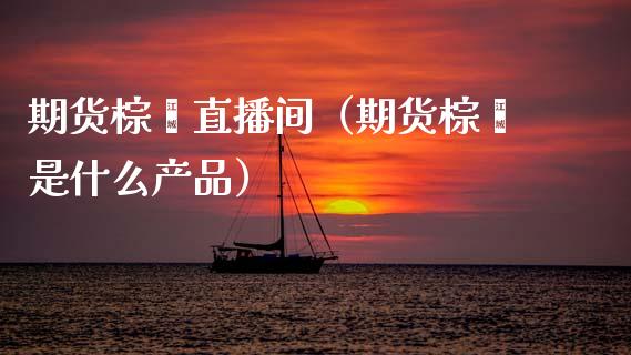 期货棕榈直播间（期货棕榈是什么产品）_https://www.fsyjjx.cn_期货在线_第1张
