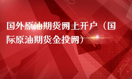国外原油期货网上开户（国际原油期货金投网）_https://www.fsyjjx.cn_期货研报_第1张