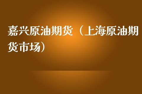 嘉兴原油期货（上海原油期货市场）_https://www.fsyjjx.cn_期货研报_第1张