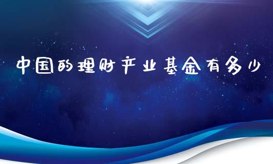 中国的理财产业基金有多少_https://www.fsyjjx.cn_问财精选_第1张