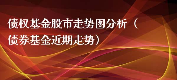 债权基金股市走势图分析（债券基金近期走势）_https://www.fsyjjx.cn_理财资讯_第1张