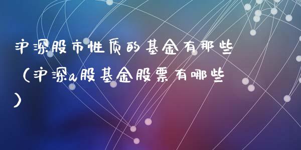 沪深股市性质的基金有那些（沪深a股基金股票有哪些）_https://www.fsyjjx.cn_理财资讯_第1张