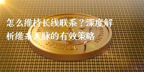 怎么维持长线联系？深度解析维系人脉的有效策略_https://www.fsyjjx.cn_理财资讯_第1张