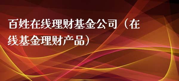 百姓在线理财基金公司（在线基金理财产品）_https://www.fsyjjx.cn_问财精选_第1张