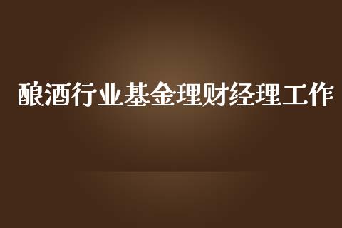酿酒行业基金理财经理工作_https://www.fsyjjx.cn_问财精选_第1张