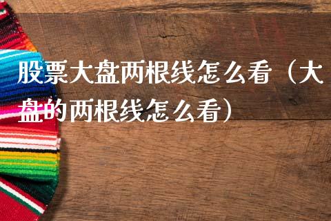 股票大盘两根线怎么看（大盘的两根线怎么看）_https://www.fsyjjx.cn_股指期货_第1张