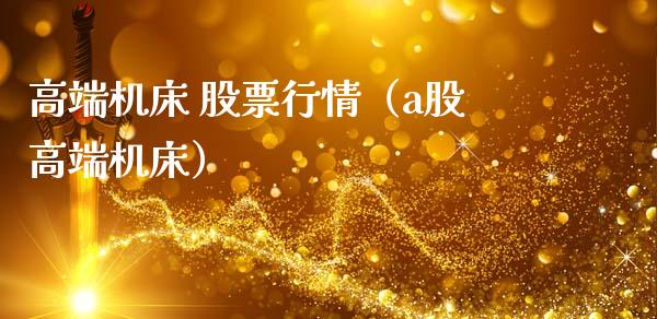 高端机床 股票行情（a股高端机床）_https://www.fsyjjx.cn_股市分析_第1张