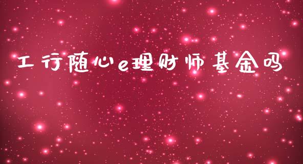 工行随心e理财师基金吗_https://www.fsyjjx.cn_问财精选_第1张