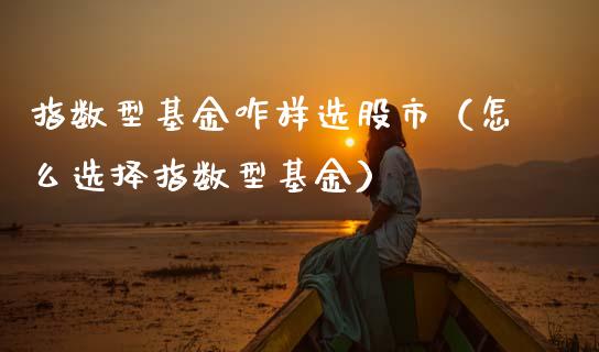指数型基金咋样选股市（怎么选择指数型基金）_https://www.fsyjjx.cn_问财精选_第1张