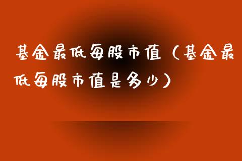 基金最低每股市值（基金最低每股市值是多少）_https://www.fsyjjx.cn_理财资讯_第1张