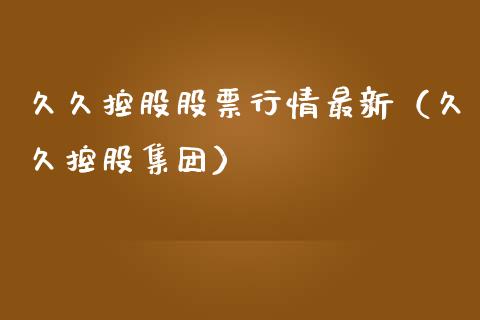 久久控股股票行情最新（久久控股集团）_https://www.fsyjjx.cn_股票指导_第1张