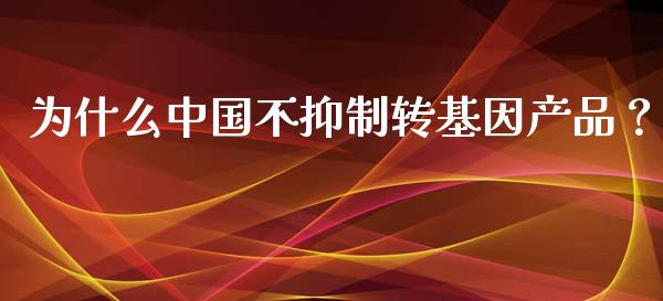 为什么中国不抑制转基因产品？_https://www.fsyjjx.cn_理财资讯_第1张