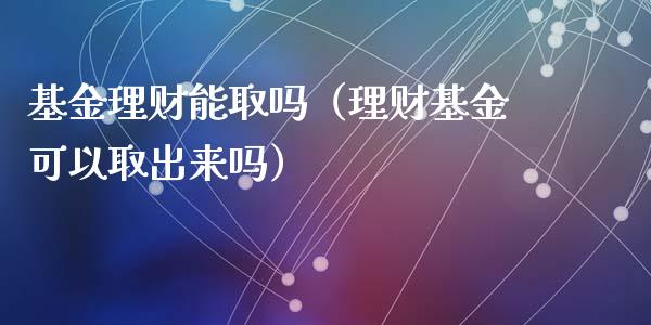 基金理财能取吗（理财基金可以取出来吗）_https://www.fsyjjx.cn_理财资讯_第1张