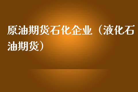 原油期货石化企业（液化石油期货）_https://www.fsyjjx.cn_期货资讯_第1张