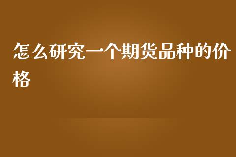 怎么研究一个期货品种的价格_https://www.fsyjjx.cn_期货资讯_第1张
