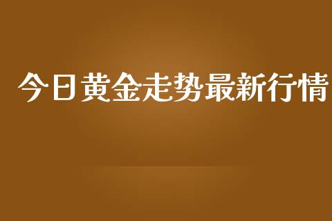 今日黄金走势最新行情_https://www.fsyjjx.cn_期货资讯_第1张