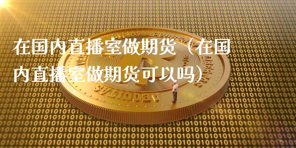 在国内直播室做期货（在国内直播室做期货可以吗）_https://www.fsyjjx.cn_期货在线_第1张
