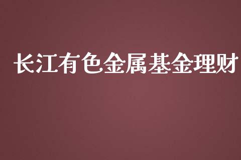 长江有色金属基金理财_https://www.fsyjjx.cn_问财精选_第1张