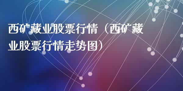 西矿藏业股票行情（西矿藏业股票行情走势图）_https://www.fsyjjx.cn_股指期货_第1张
