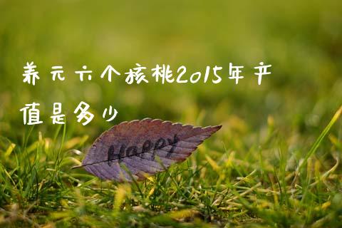 养元六个核桃2o15年产值是多少_https://www.fsyjjx.cn_期货资讯_第1张