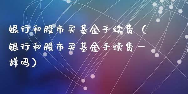 银行和股市买基金手续费（银行和股市买基金手续费一样吗）_https://www.fsyjjx.cn_理财资讯_第1张