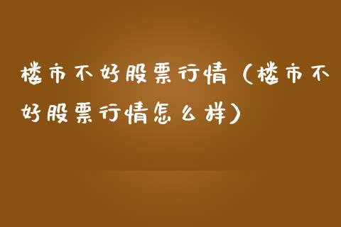 楼市不好股票行情（楼市不好股票行情怎么样）_https://www.fsyjjx.cn_股市分析_第1张