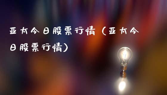亚太今日股票行情（亚太今日股票行情）_https://www.fsyjjx.cn_股指期货_第1张