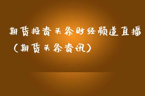 期货投资头条财经频道直播（期货头条资讯）_https://www.fsyjjx.cn_期货在线_第1张
