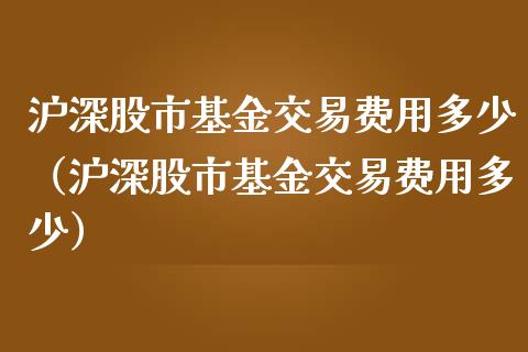 沪深股市基金交易费用多少（沪深股市基金交易费用多少）_https://www.fsyjjx.cn_理财资讯_第1张