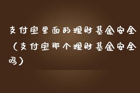 支付宝里面的理财基金安全（支付宝那个理财基金安全吗）_https://www.fsyjjx.cn_问财精选_第1张